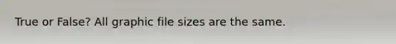 True or False? All graphic file sizes are the same.