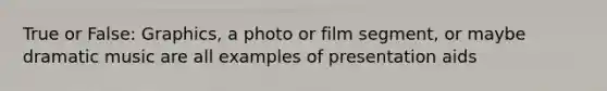 True or False: Graphics, a photo or film segment, or maybe dramatic music are all examples of presentation aids