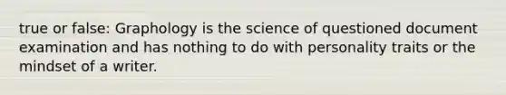 true or false: Graphology is the science of questioned document examination and has nothing to do with personality traits or the mindset of a writer.