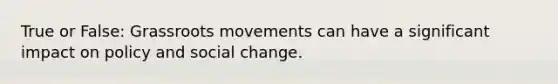 True or False: Grassroots movements can have a significant impact on policy and social change.