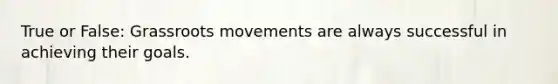 True or False: Grassroots movements are always successful in achieving their goals.