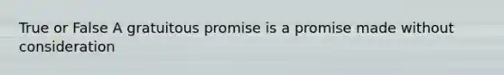 True or False A gratuitous promise is a promise made without consideration