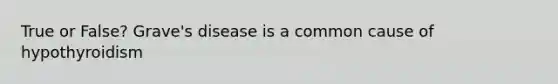 True or False? Grave's disease is a common cause of hypothyroidism