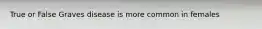 True or False Graves disease is more common in females