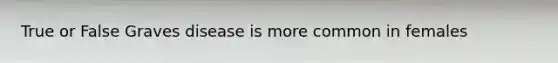 True or False Graves disease is more common in females