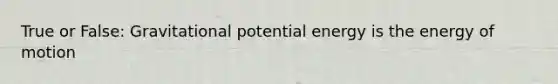 True or False: Gravitational potential energy is the energy of motion