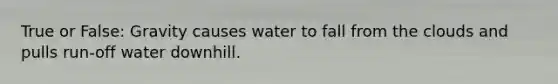 True or False: Gravity causes water to fall from the clouds and pulls run-off water downhill.