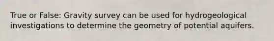 True or False: Gravity survey can be used for hydrogeological investigations to determine the geometry of potential aquifers.