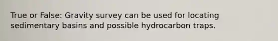 True or False: Gravity survey can be used for locating sedimentary basins and possible hydrocarbon traps.