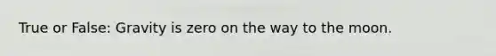 True or False: Gravity is zero on the way to the moon.