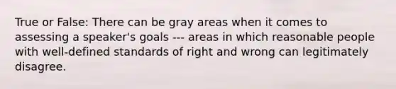 True or False: There can be gray areas when it comes to assessing a speaker's goals --- areas in which reasonable people with well-defined standards of right and wrong can legitimately disagree.