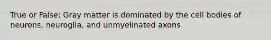 True or False: Gray matter is dominated by the cell bodies of neurons, neuroglia, and unmyelinated axons