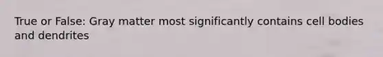 True or False: Gray matter most significantly contains cell bodies and dendrites