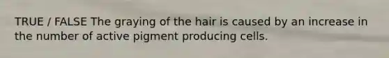 TRUE / FALSE The graying of the hair is caused by an increase in the number of active pigment producing cells.