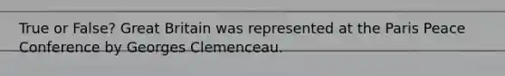 True or False? Great Britain was represented at the Paris Peace Conference by Georges Clemenceau.