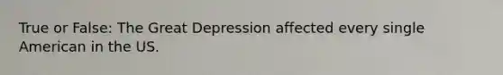 True or False: The Great Depression affected every single American in the US.