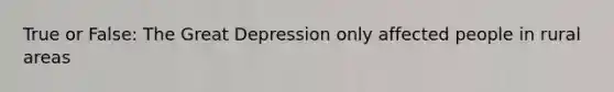 True or False: The Great Depression only affected people in rural areas