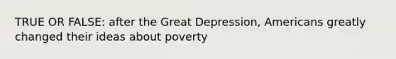 TRUE OR FALSE: after the Great Depression, Americans greatly changed their ideas about poverty