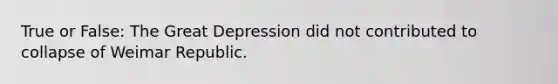 True or False: The Great Depression did not contributed to collapse of Weimar Republic.