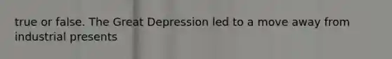 true or false. The Great Depression led to a move away from industrial presents