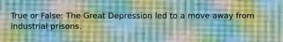 True or False: The Great Depression led to a move away from industrial prisons.