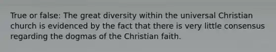 True or false: The great diversity within the universal Christian church is evidenced by the fact that there is very little consensus regarding the dogmas of the Christian faith.