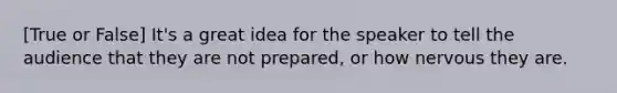 [True or False] It's a great idea for the speaker to tell the audience that they are not prepared, or how nervous they are.