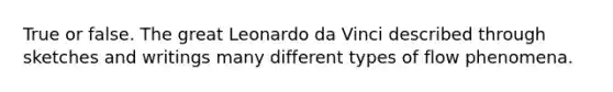 True or false. The great Leonardo da Vinci described through sketches and writings many different types of flow phenomena.