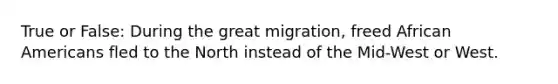 True or False: During the great migration, freed African Americans fled to the North instead of the Mid-West or West.