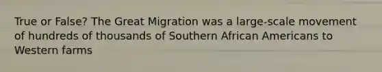 True or False? The Great Migration was a large-scale movement of hundreds of thousands of Southern African Americans to Western farms