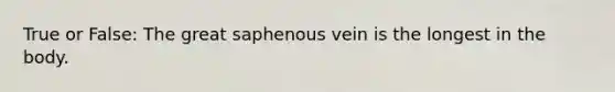 True or False: The great saphenous vein is the longest in the body.