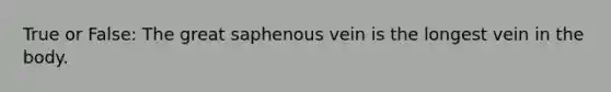 True or False: The great saphenous vein is the longest vein in the body.