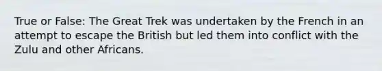 True or False: The Great Trek was undertaken by the French in an attempt to escape the British but led them into conflict with the Zulu and other Africans.