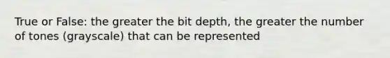 True or False: the greater the bit depth, the greater the number of tones (grayscale) that can be represented