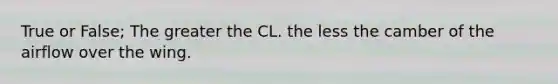 True or False; The greater the CL. the less the camber of the airflow over the wing.