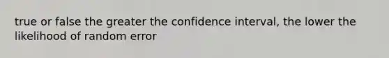 true or false the greater the confidence interval, the lower the likelihood of random error