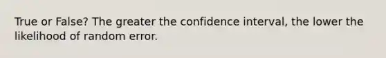 True or False? The greater the confidence interval, the lower the likelihood of random error.