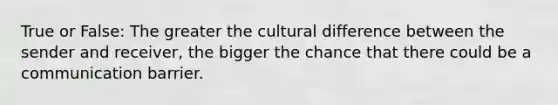 True or False: The greater the cultural difference between the sender and receiver, the bigger the chance that there could be a communication barrier.