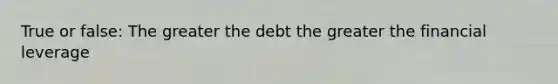 True or false: The greater the debt the greater the financial leverage