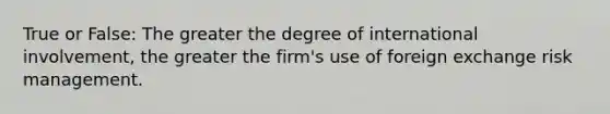 True or False: The greater the degree of international involvement, the greater the firm's use of foreign exchange risk management.