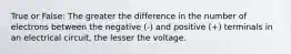 True or False: The greater the difference in the number of electrons between the negative (-) and positive (+) terminals in an electrical circuit, the lesser the voltage.