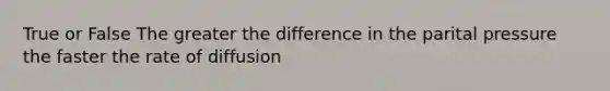 True or False The greater the difference in the parital pressure the faster the rate of diffusion