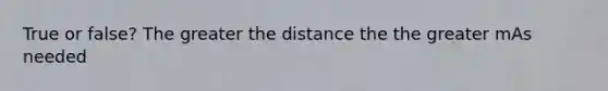 True or false? The greater the distance the the greater mAs needed