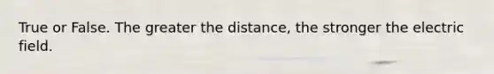 True or False. The greater the distance, the stronger the electric field.