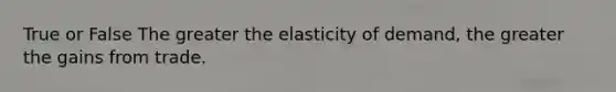 True or False The greater the elasticity of demand, the greater the gains from trade.