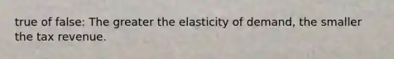 true of false: The greater the elasticity of​ demand, the smaller the tax revenue.