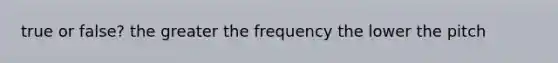 true or false? the greater the frequency the lower the pitch