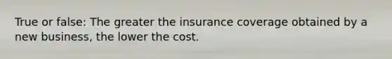 True or false: The greater the insurance coverage obtained by a new business, the lower the cost.