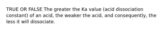 TRUE OR FALSE The greater the Ka value (acid dissociation constant) of an acid, the weaker the acid, and consequently, the less it will dissociate.