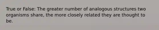 True or False: The greater number of analogous structures two organisms share, the more closely related they are thought to be.